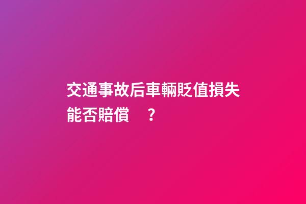 交通事故后車輛貶值損失能否賠償？